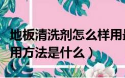 地板清洗剂怎么样用最好（地板清洁剂正确使用方法是什么）