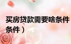 买房贷款需要啥条件（买房贷款需要具备什么条件）