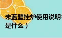 未蓝壁挂炉使用说明书（未蓝壁挂炉使用说明是什么）