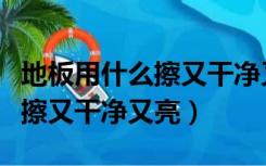 地板用什么擦又干净又亮又干净（地板用什么擦又干净又亮）