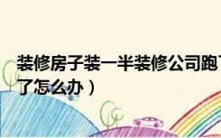 装修房子装一半装修公司跑了咋办（装修公司装修到一半跑了怎么办）