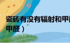 瓷砖有没有辐射和甲醛的（瓷砖有没有辐射和甲醛）