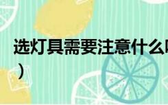 选灯具需要注意什么吗（选灯具需要注意什么）