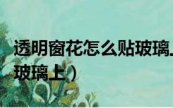 透明窗花怎么贴玻璃上不掉（透明窗花怎么贴玻璃上）