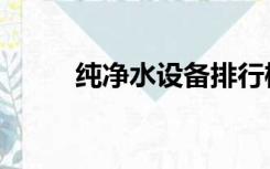 纯净水设备排行榜（纯净水设备）