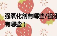 强氧化剂有哪些?强还原剂有哪些?（强氧化剂有哪些）