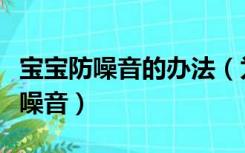 宝宝防噪音的办法（为了保护婴儿怎么防装修噪音）