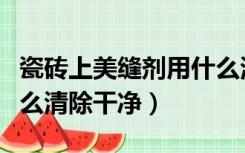 瓷砖上美缝剂用什么清除（瓷砖上的美缝剂怎么清除干净）