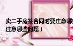 卖二手房签合同时要注意哪些问题呢（卖二手房签合同时要注意哪些问题）
