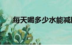 每天喝多少水能减肥（每天喝多少水）