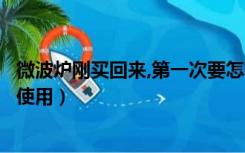 微波炉刚买回来,第一次要怎么用（新买的微波炉第一次怎么使用）