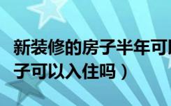 新装修的房子半年可以入住吗（装修半年的房子可以入住吗）