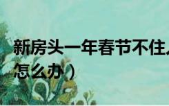 新房头一年春节不住人（新房第一年春节不住怎么办）