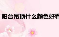 阳台吊顶什么颜色好看（吊顶什么颜色好看）