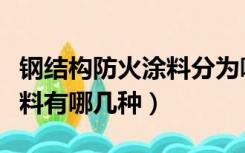 钢结构防火涂料分为哪几类啊（钢结构防火涂料有哪几种）