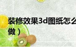 装修效果3d图纸怎么做（3d装修效果图怎么做）