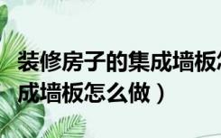 装修房子的集成墙板怎么做好（装修房子的集成墙板怎么做）