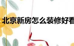 北京新房怎么装修好看（北京新房怎么装修）