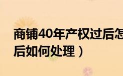 商铺40年产权过后怎么办（商铺房产权40年后如何处理）