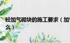 砼加气砌块的施工要求（加气块墙体砌筑施工规范要求是什么）