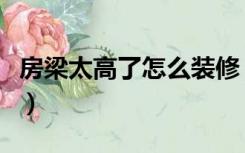房梁太高了怎么装修（房屋梁太低了怎么装修）