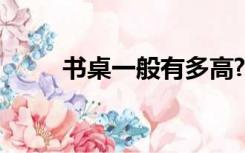 书桌一般有多高?（一般书桌多高）