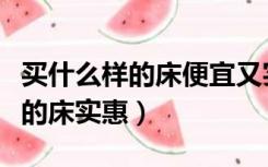 买什么样的床便宜又实用（一般家庭买什么样的床实惠）