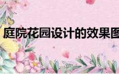 庭院花园设计的效果图（庭院花园怎么设计）