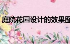 庭院花园设计的效果图（庭院花园怎么设计）