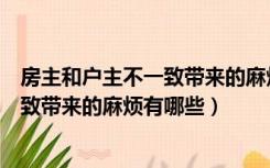 房主和户主不一致带来的麻烦有哪些问题（房主和户主不一致带来的麻烦有哪些）