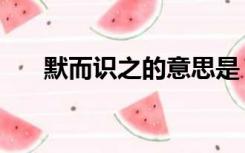 默而识之的意思是（默而识之的意思）