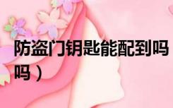 防盗门钥匙能配到吗（防盗门的钥匙能配出来吗）