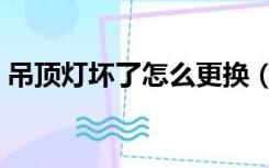 吊顶灯坏了怎么更换（顶灯坏了自己怎么换）