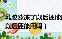 乳胶漆冻了以后还能用吗多少度（乳胶漆冻了以后还能用吗）