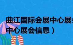 曲江国际会展中心展会信息网（曲江国际会展中心展会信息）