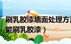 刷乳胶漆墙面处理方法（油漆墙面怎样处理才能刷乳胶漆）