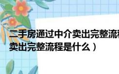 二手房通过中介卖出完整流程是什么手续（二手房通过中介卖出完整流程是什么）