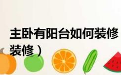 主卧有阳台如何装修（主卧和次卧带阳台怎么装修）