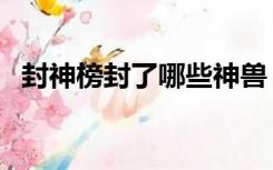 封神榜封了哪些神兽（封神榜封了哪些神）