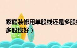 家庭装修用单股线还是多股线好看（家庭装修用单股线还是多股线好）