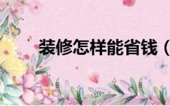 装修怎样能省钱（怎么装修能省钱）