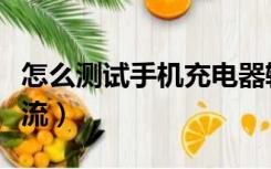怎么测试手机充电器输出电流（充电器输出电流）