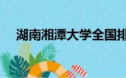 湖南湘潭大学全国排名（湖南湘潭大学）