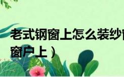 老式钢窗上怎么装纱窗（老式纱窗怎么安装到窗户上）