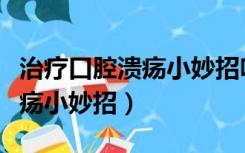 治疗口腔溃疡小妙招吹空调巨疼（治疗口腔溃疡小妙招）