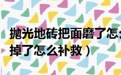 抛光地砖把面磨了怎么处理（瓷砖的光面被磨掉了怎么补救）