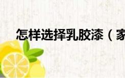 怎样选择乳胶漆（家用乳胶漆怎么选择）