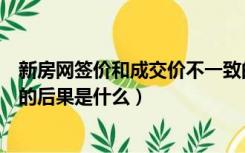 新房网签价和成交价不一致的后果（网签价和成交价不一致的后果是什么）