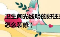 卫生间光线明的好还是暗的好（卫生间光线暗怎么装修）