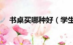 书桌买哪种好（学生书桌买什么样的好）